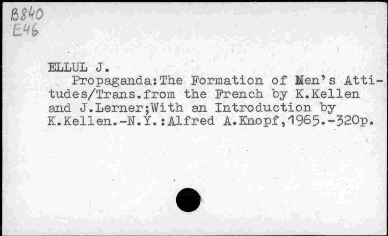 ﻿6^0
ELLUL J.
Propaganda:The Formation of Men’s Attitude s/Trans. from the French by K.Kellen and J.Lerner;With an Introduction t>y K.Kellen.-N.Y.: Alfred A.Khopf ,'1965.-520p.